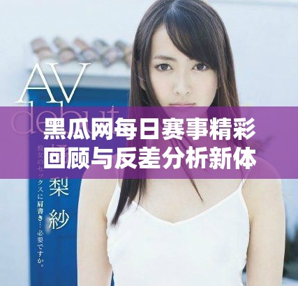 黑瓜网每日赛事精彩回顾与反差分析新体验