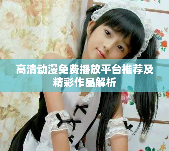 高清动漫免费播放平台推荐及精彩作品解析