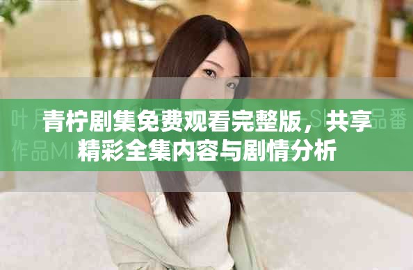 青柠剧集免费观看完整版，共享精彩全集内容与剧情分析