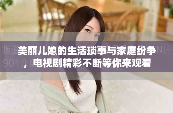美丽儿媳的生活琐事与家庭纷争，电视剧精彩不断等你来观看