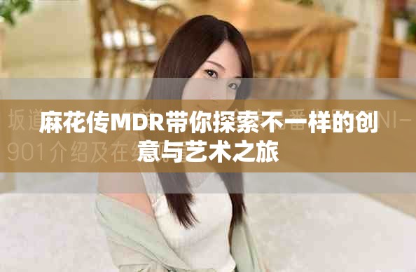 麻花传MDR带你探索不一样的创意与艺术之旅