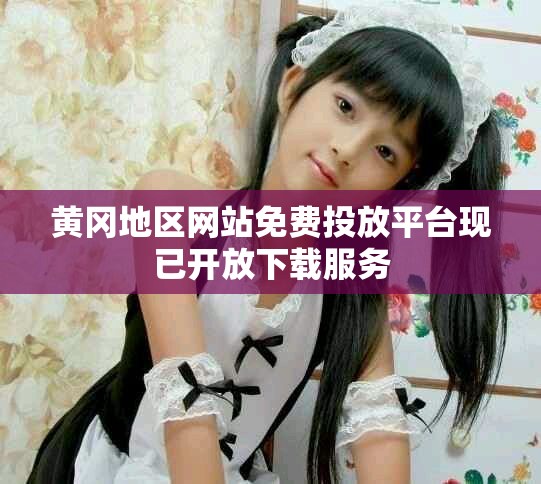 黄冈地区网站免费投放平台现已开放下载服务