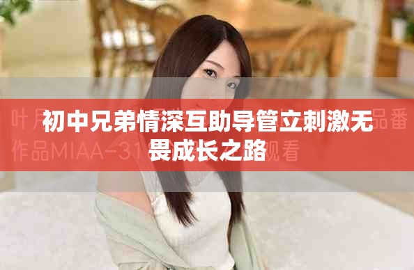 初中兄弟情深互助导管立刺激无畏成长之路