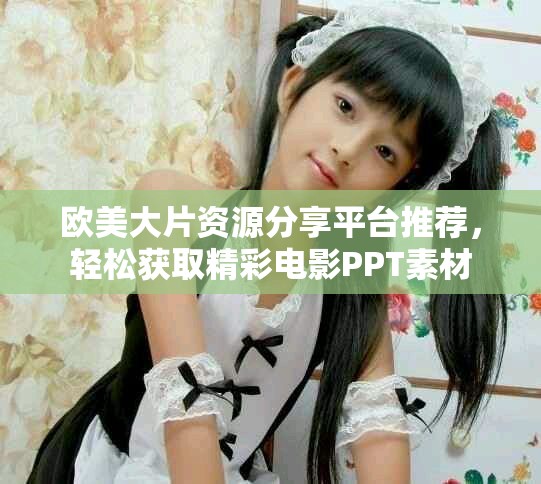 欧美大片资源分享平台推荐，轻松获取精彩电影PPT素材