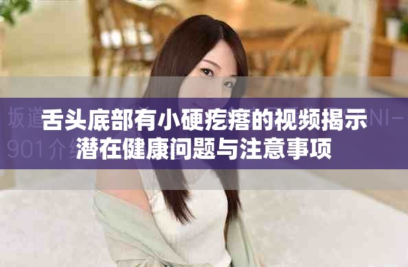 舌头底部有小硬疙瘩的视频揭示潜在健康问题与注意事项