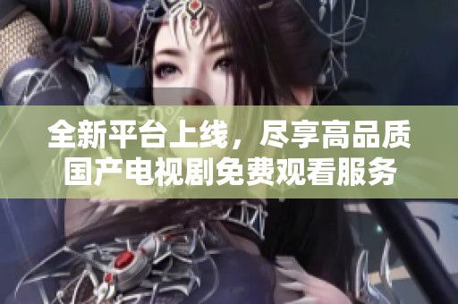 全新平台上线，尽享高品质国产电视剧免费观看服务