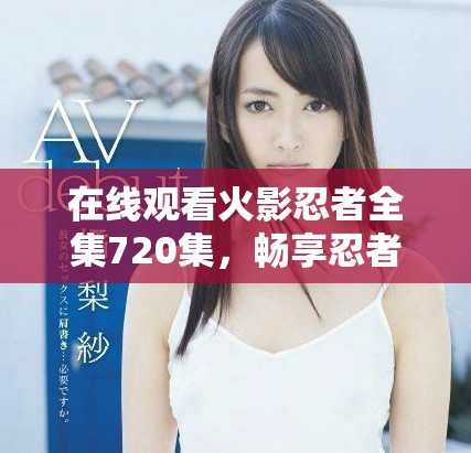在线观看火影忍者全集720集，畅享忍者冒险之旅