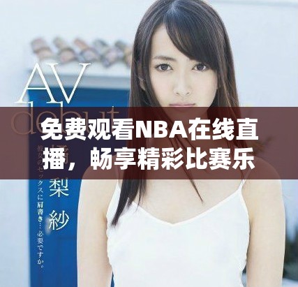 免费观看NBA在线直播，畅享精彩比赛乐趣的最佳平台推荐