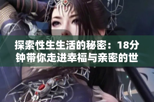 探索性生生活的秘密：18分钟带你走进幸福与亲密的世界