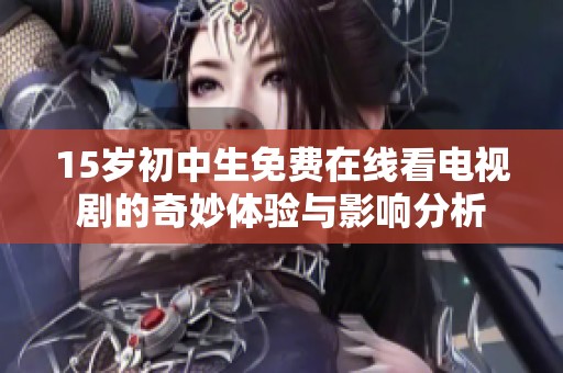 15岁初中生免费在线看电视剧的奇妙体验与影响分析