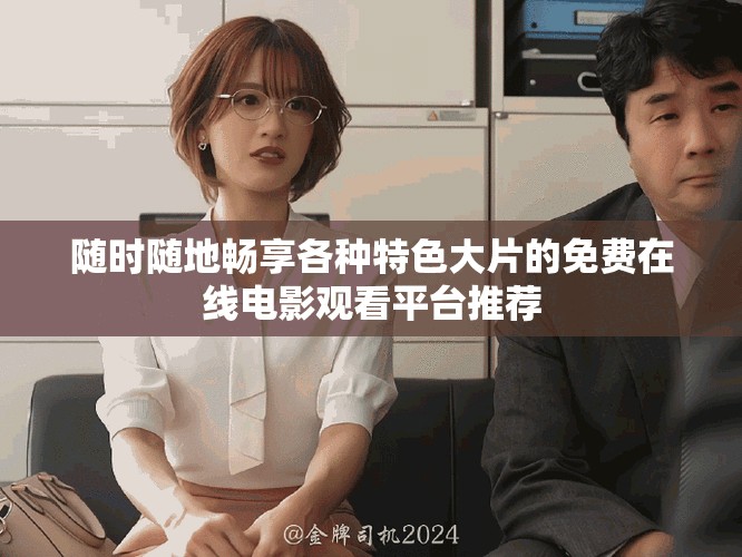 随时随地畅享各种特色大片的免费在线电影观看平台推荐
