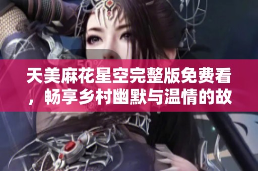 天美麻花星空完整版免费看，畅享乡村幽默与温情的故事