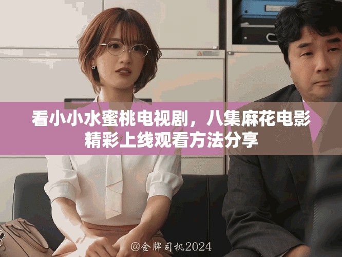 看小小水蜜桃电视剧，八集麻花电影精彩上线观看方法分享
