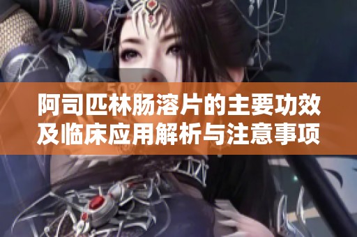 阿司匹林肠溶片的主要功效及临床应用解析与注意事项