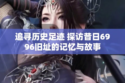 追寻历史足迹 探访昔日6996旧址的记忆与故事