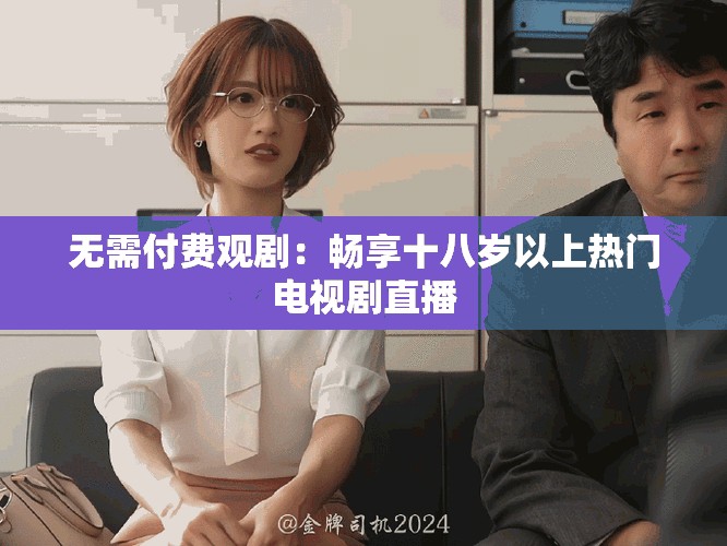 无需付费观剧：畅享十八岁以上热门电视剧直播