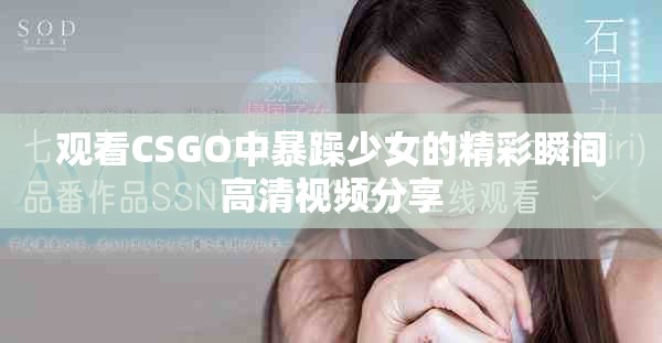 观看CSGO中暴躁少女的精彩瞬间高清视频分享