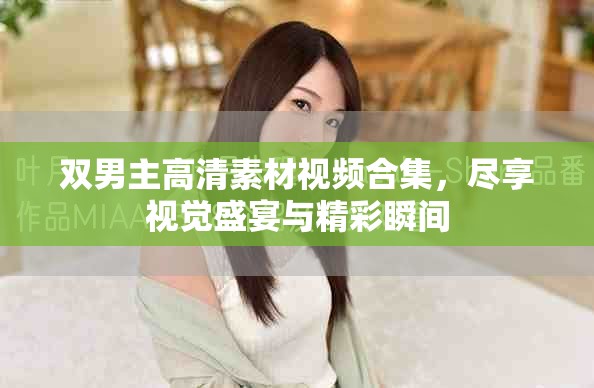 双男主高清素材视频合集，尽享视觉盛宴与精彩瞬间