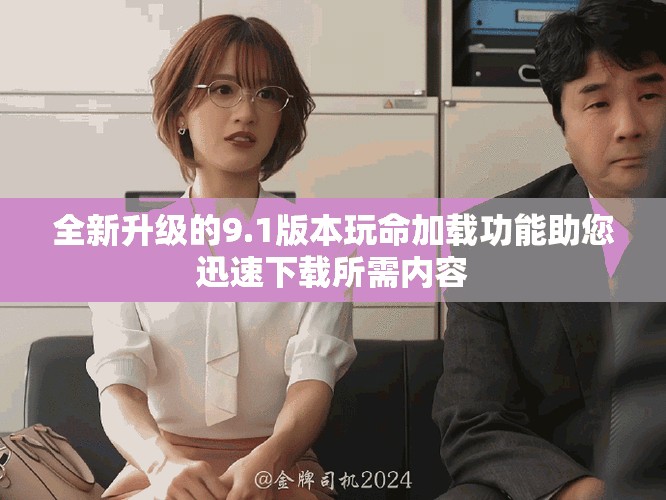 全新升级的9.1版本玩命加载功能助您迅速下载所需内容