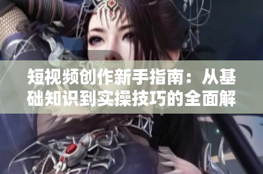 短视频创作新手指南：从基础知识到实操技巧的全面解析