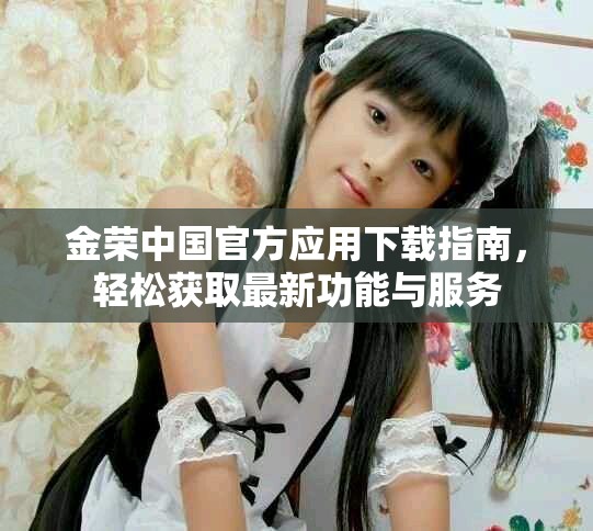 金荣中国官方应用下载指南，轻松获取最新功能与服务