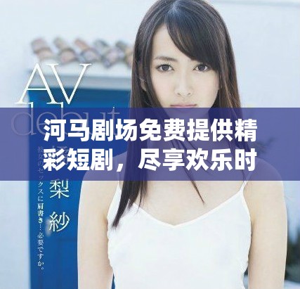 河马剧场免费提供精彩短剧，尽享欢乐时光