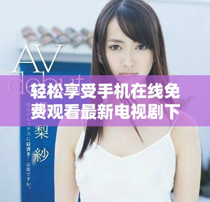 轻松享受手机在线免费观看最新电视剧下载攻略与推荐