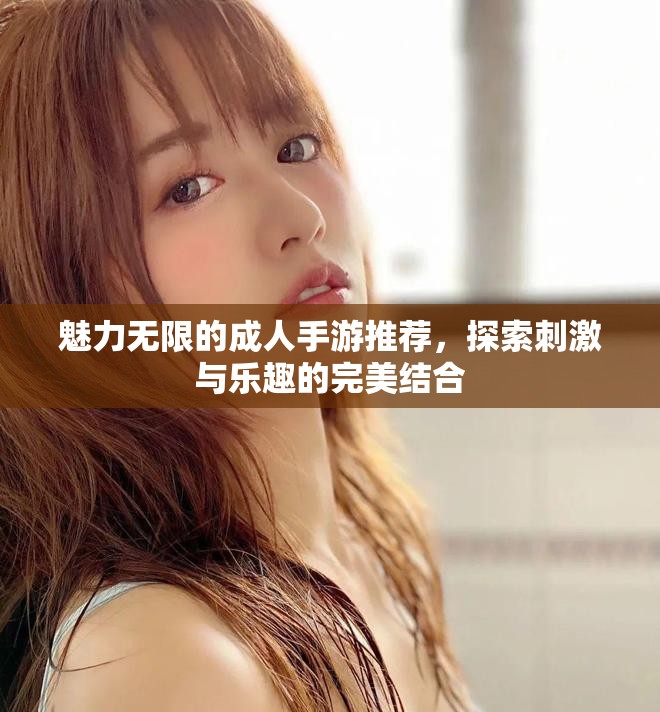 魅力无限的成人手游推荐，探索刺激与乐趣的完美结合