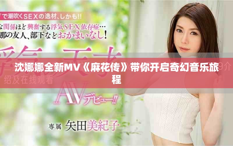 沈娜娜全新MV《麻花传》带你开启奇幻音乐旅程