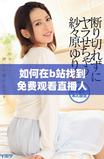 如何在b站找到免费观看直播人数的攻略与技巧