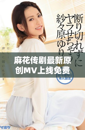 麻花传剧最新原创MV上线免费观看，精彩不容错过