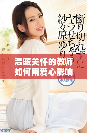 温暖关怀的教师如何用爱心影响学生成长与发展