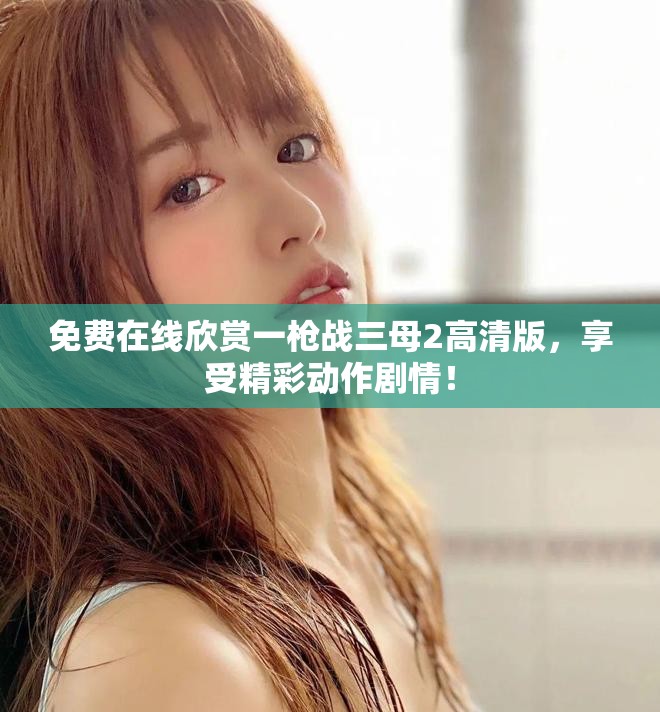免费在线欣赏一枪战三母2高清版，享受精彩动作剧情！