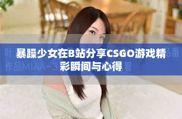 暴躁少女在B站分享CSGO游戏精彩瞬间与心得