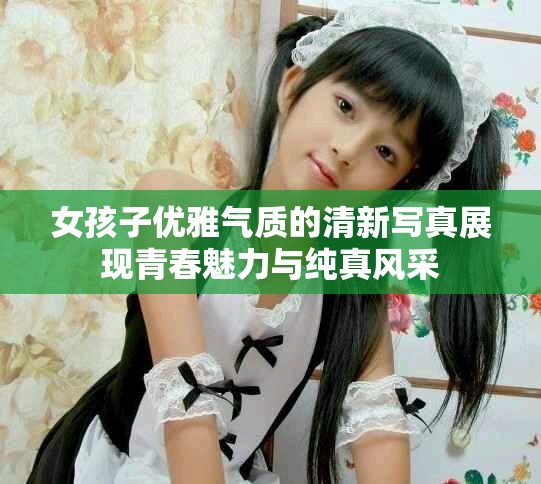 女孩子优雅气质的清新写真展现青春魅力与纯真风采