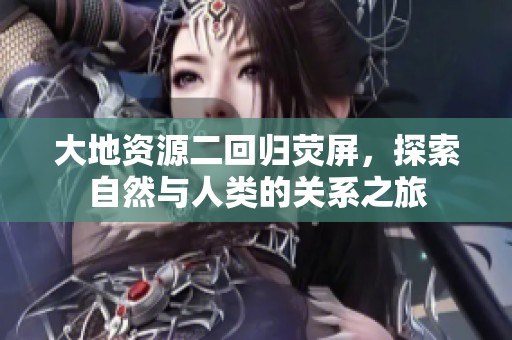 大地资源二回归荧屏，探索自然与人类的关系之旅