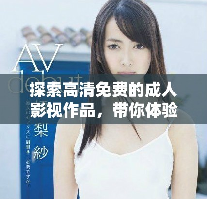 探索高清免费的成人影视作品，带你体验不一样的视觉盛宴