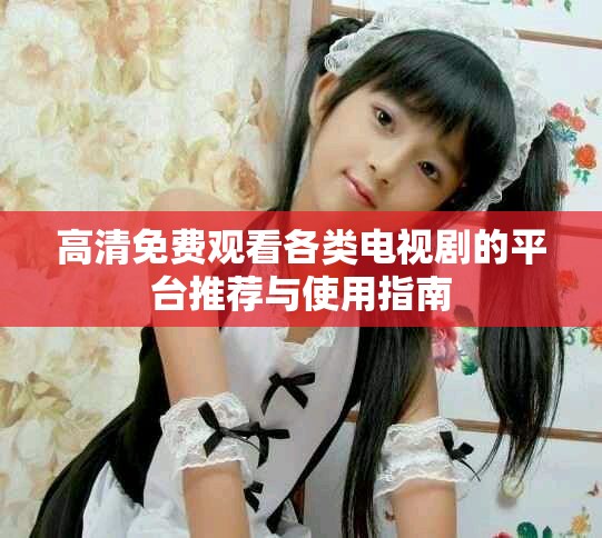 高清免费观看各类电视剧的平台推荐与使用指南