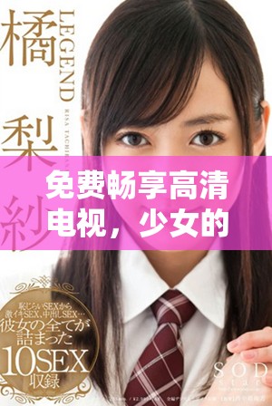 免费畅享高清电视，少女的观看必备推荐理由