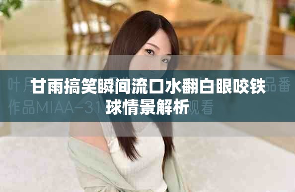 甘雨搞笑瞬间流口水翻白眼咬铁球情景解析