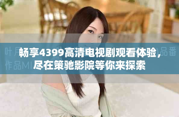 畅享4399高清电视剧观看体验，尽在策驰影院等你来探索