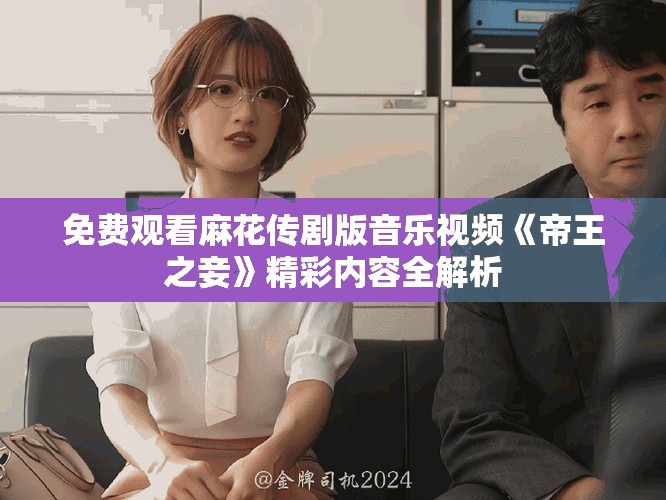 免费观看麻花传剧版音乐视频《帝王之妾》精彩内容全解析