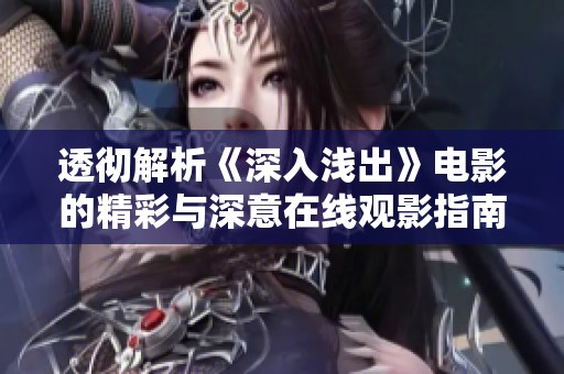 透彻解析《深入浅出》电影的精彩与深意在线观影指南