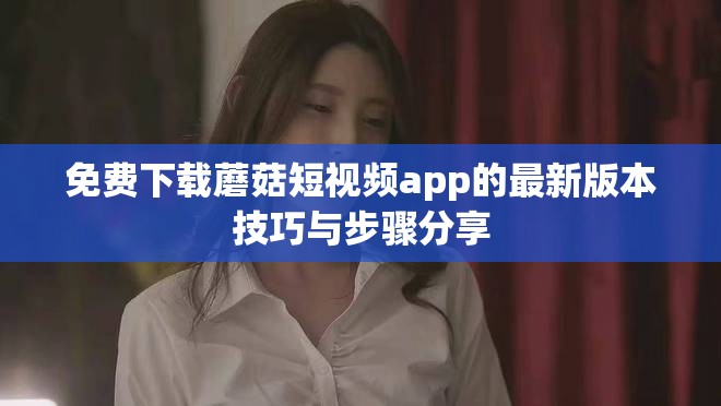 免费下载蘑菇短视频app的最新版本技巧与步骤分享
