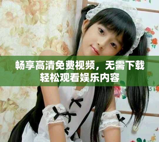 畅享高清免费视频，无需下载轻松观看娱乐内容