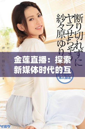 金莲直播：探索新媒体时代的互动直播魅力与发展趋势