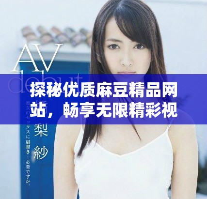 探秘优质麻豆精品网站，畅享无限精彩视频体验