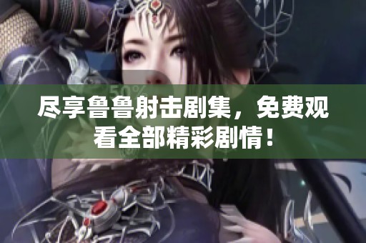 尽享鲁鲁射击剧集，免费观看全部精彩剧情！