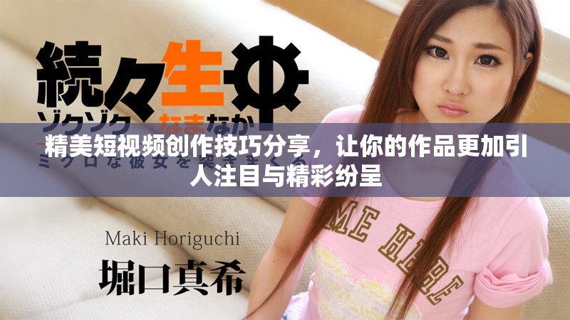 精美短视频创作技巧分享，让你的作品更加引人注目与精彩纷呈