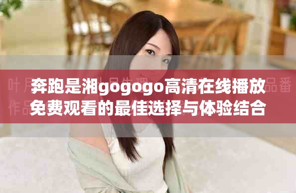 奔跑是湘gogogo高清在线播放免费观看的最佳选择与体验结合